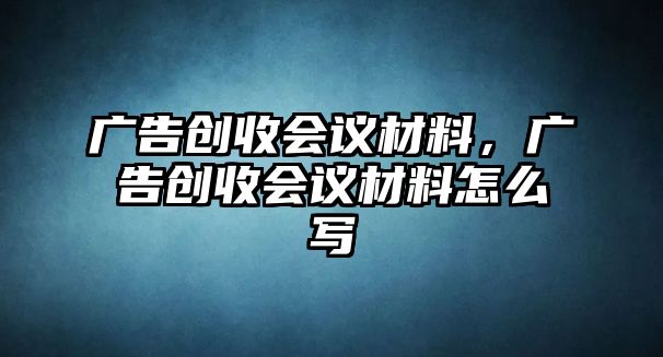 廣告創(chuàng)收會(huì)議材料，廣告創(chuàng)收會(huì)議材料怎么寫