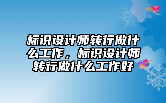 標(biāo)識設(shè)計師轉(zhuǎn)行做什么工作，標(biāo)識設(shè)計師轉(zhuǎn)行做什么工作好