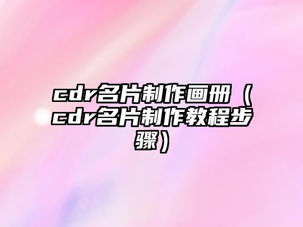 cdr名片制作畫冊（cdr名片制作教程步驟）