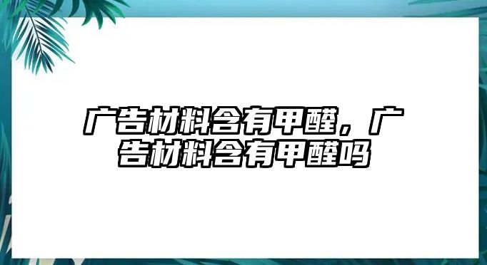 廣告材料含有甲醛，廣告材料含有甲醛嗎