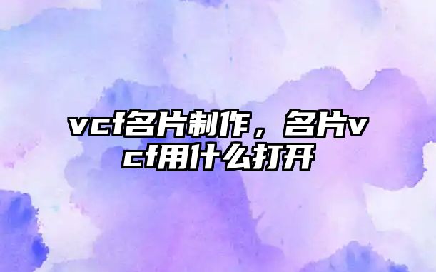 vcf名片制作，名片vcf用什么打開(kāi)