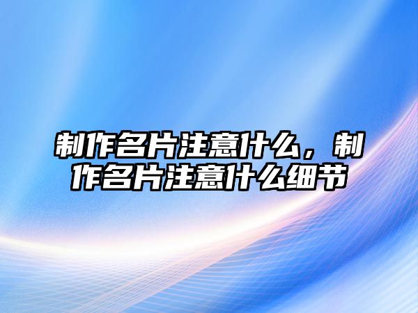 制作名片注意什么，制作名片注意什么細(xì)節(jié)