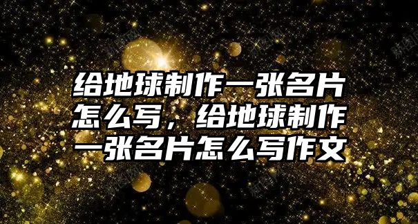 給地球制作一張名片怎么寫，給地球制作一張名片怎么寫作文