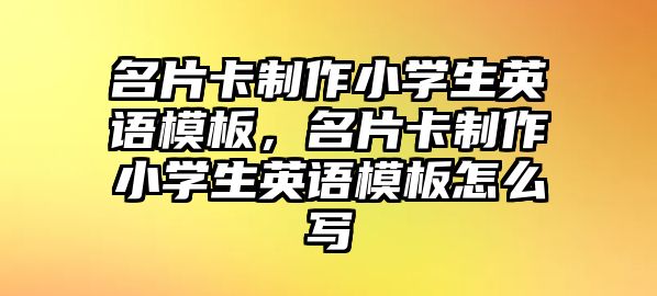 名片卡制作小學(xué)生英語(yǔ)模板，名片卡制作小學(xué)生英語(yǔ)模板怎么寫