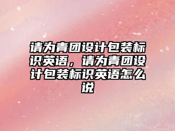 請為青團設計包裝標識英語，請為青團設計包裝標識英語怎么說