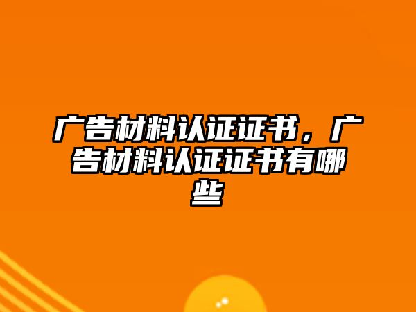 廣告材料認證證書，廣告材料認證證書有哪些