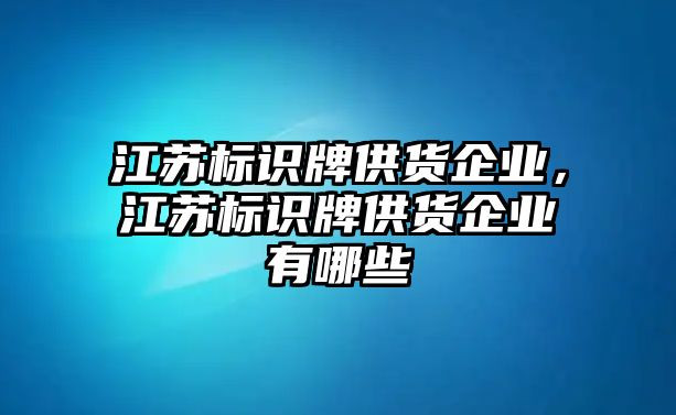 江蘇標(biāo)識牌供貨企業(yè)，江蘇標(biāo)識牌供貨企業(yè)有哪些