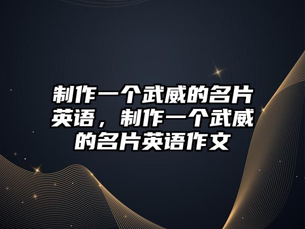 制作一個武威的名片英語，制作一個武威的名片英語作文