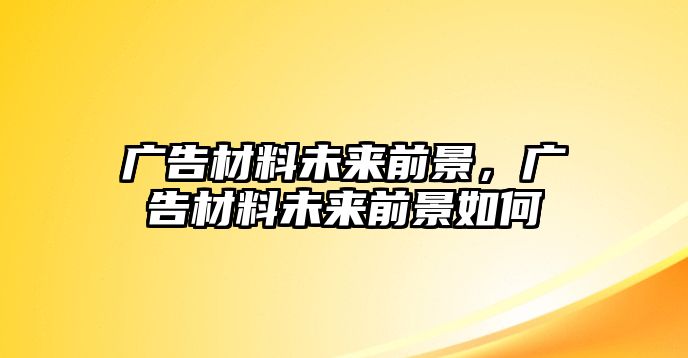 廣告材料未來前景，廣告材料未來前景如何