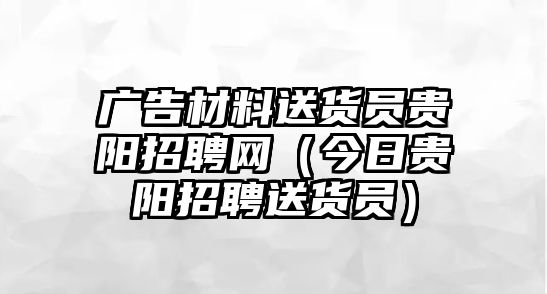 廣告材料送貨員貴陽招聘網(wǎng)（今日貴陽招聘送貨員）