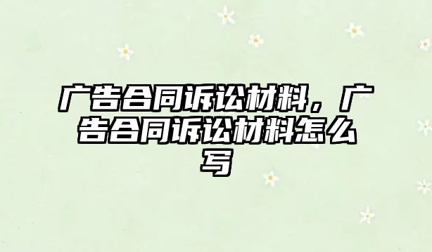 廣告合同訴訟材料，廣告合同訴訟材料怎么寫