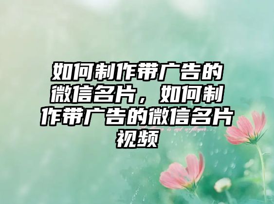 如何制作帶廣告的微信名片，如何制作帶廣告的微信名片視頻