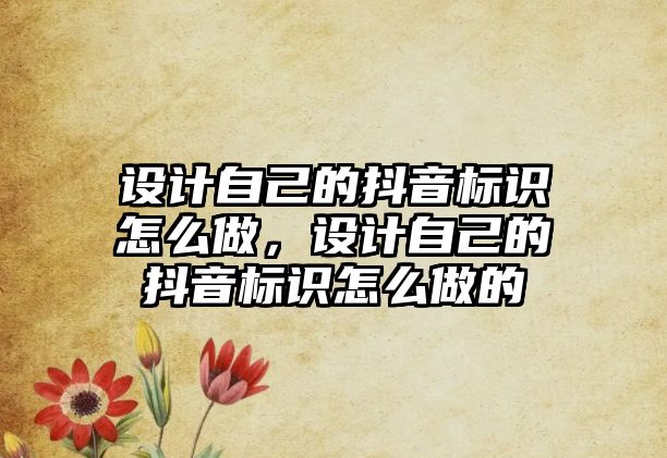 設(shè)計(jì)自己的抖音標(biāo)識(shí)怎么做，設(shè)計(jì)自己的抖音標(biāo)識(shí)怎么做的