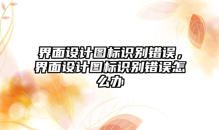 界面設計圖標識別錯誤，界面設計圖標識別錯誤怎么辦