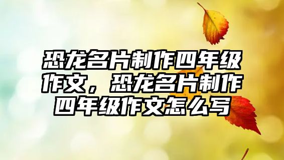 恐龍名片制作四年級(jí)作文，恐龍名片制作四年級(jí)作文怎么寫(xiě)