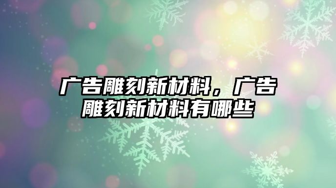 廣告雕刻新材料，廣告雕刻新材料有哪些