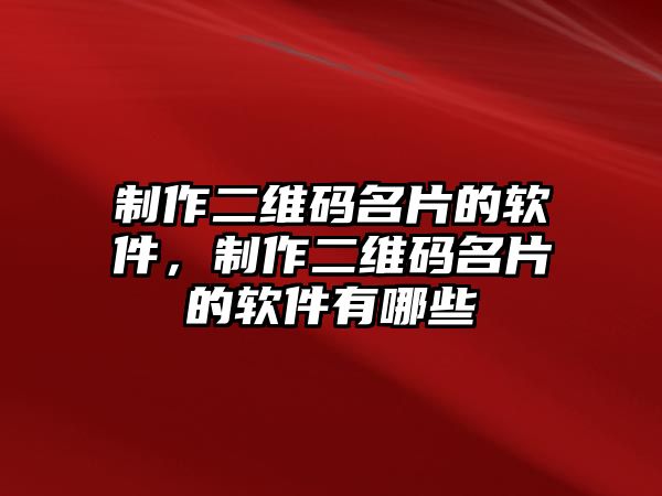 制作二維碼名片的軟件，制作二維碼名片的軟件有哪些