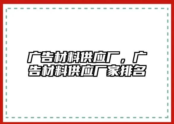 廣告材料供應(yīng)廠，廣告材料供應(yīng)廠家排名