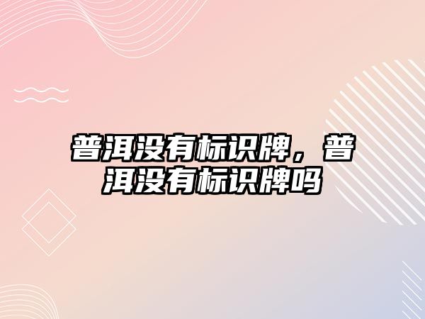 普洱沒有標(biāo)識牌，普洱沒有標(biāo)識牌嗎