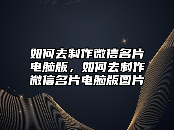 如何去制作微信名片電腦版，如何去制作微信名片電腦版圖片