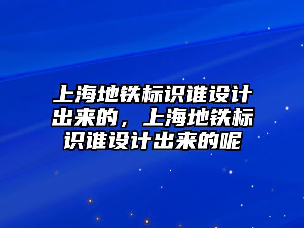 上海地鐵標(biāo)識誰設(shè)計出來的，上海地鐵標(biāo)識誰設(shè)計出來的呢