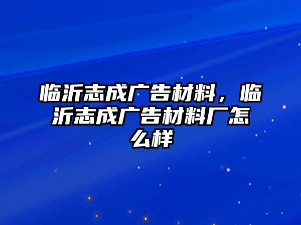 臨沂志成廣告材料，臨沂志成廣告材料廠怎么樣