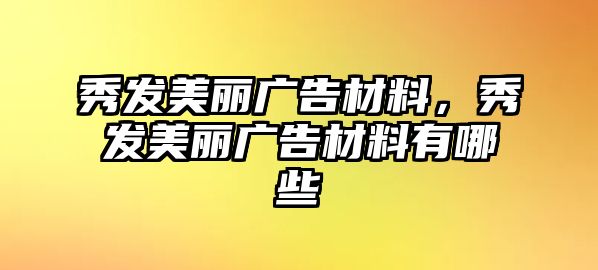 秀發(fā)美麗廣告材料，秀發(fā)美麗廣告材料有哪些