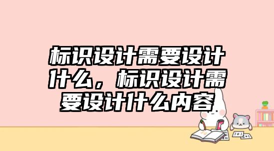 標識設(shè)計需要設(shè)計什么，標識設(shè)計需要設(shè)計什么內(nèi)容