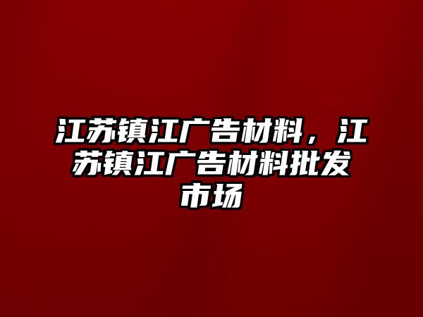 江蘇鎮(zhèn)江廣告材料，江蘇鎮(zhèn)江廣告材料批發(fā)市場