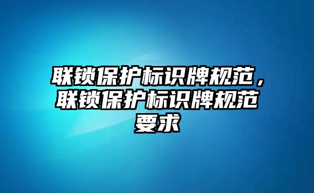 聯(lián)鎖保護(hù)標(biāo)識(shí)牌規(guī)范，聯(lián)鎖保護(hù)標(biāo)識(shí)牌規(guī)范要求