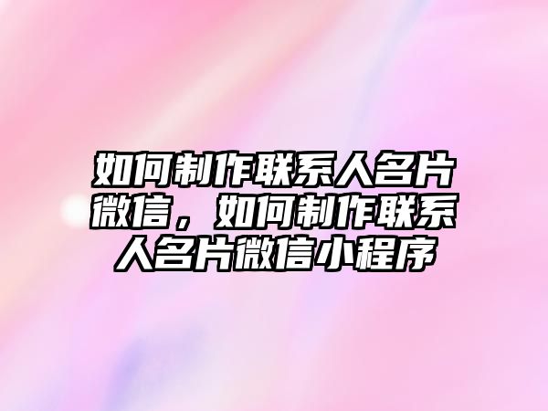 如何制作聯系人名片微信，如何制作聯系人名片微信小程序