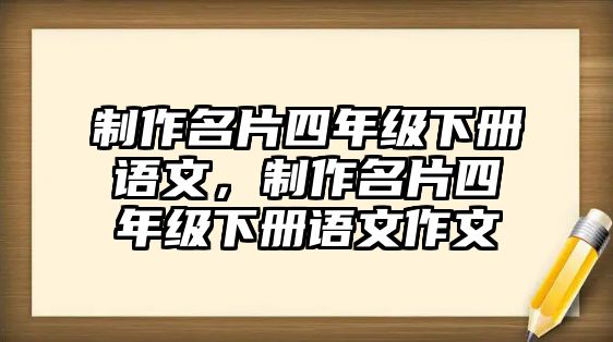 制作名片四年級(jí)下冊(cè)語文，制作名片四年級(jí)下冊(cè)語文作文