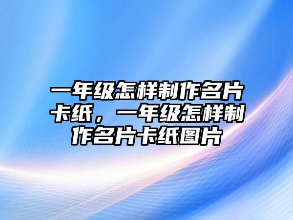 一年級(jí)怎樣制作名片卡紙，一年級(jí)怎樣制作名片卡紙圖片