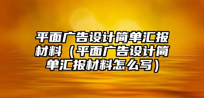 平面廣告設(shè)計(jì)簡單匯報(bào)材料（平面廣告設(shè)計(jì)簡單匯報(bào)材料怎么寫）