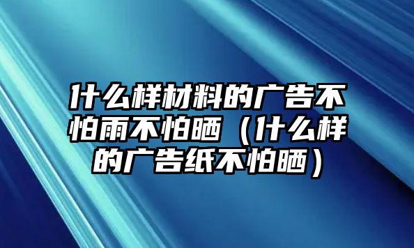 什么樣材料的廣告不怕雨不怕曬（什么樣的廣告紙不怕曬）