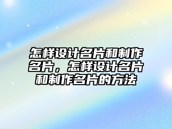 怎樣設(shè)計(jì)名片和制作名片，怎樣設(shè)計(jì)名片和制作名片的方法