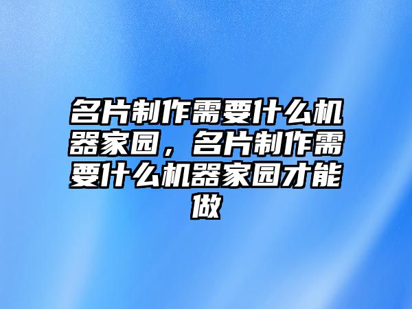 名片制作需要什么機(jī)器家園，名片制作需要什么機(jī)器家園才能做