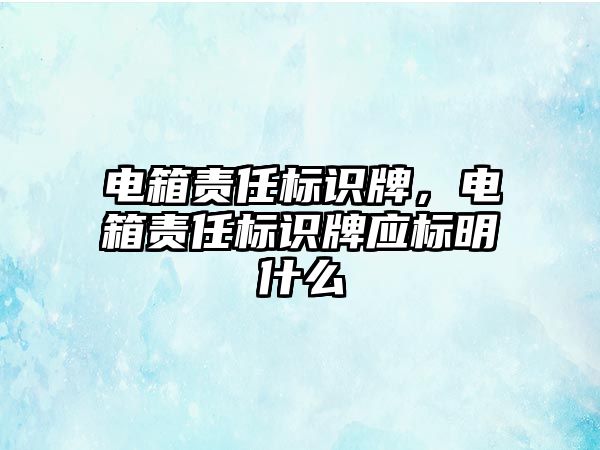 電箱責任標識牌，電箱責任標識牌應標明什么