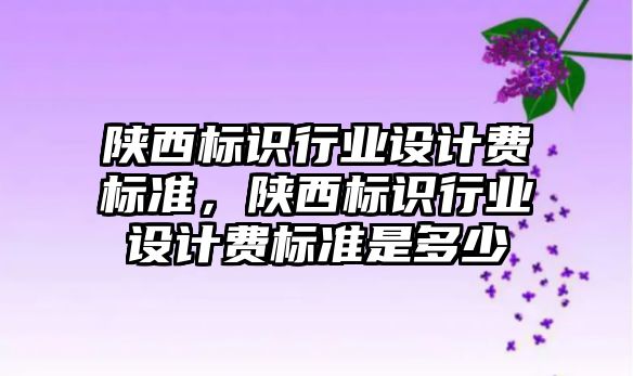 陜西標識行業(yè)設計費標準，陜西標識行業(yè)設計費標準是多少