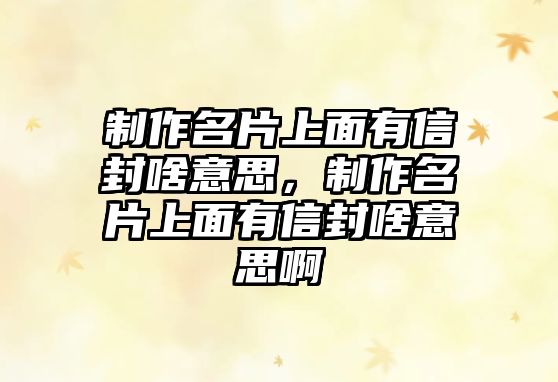 制作名片上面有信封啥意思，制作名片上面有信封啥意思啊