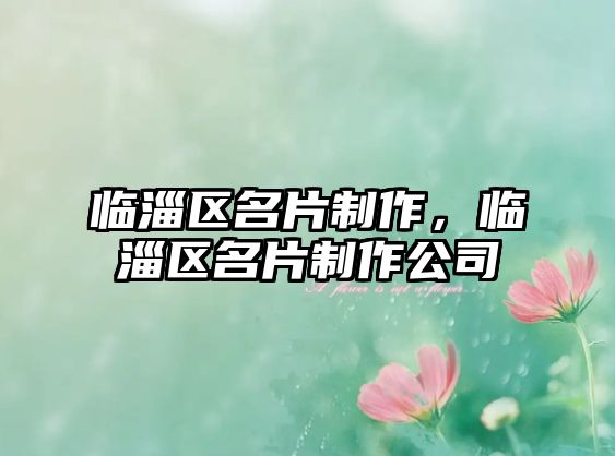 臨淄區(qū)名片制作，臨淄區(qū)名片制作公司