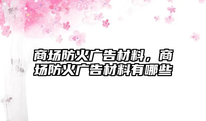 商場防火廣告材料，商場防火廣告材料有哪些