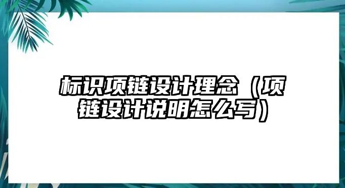 標(biāo)識(shí)項(xiàng)鏈設(shè)計(jì)理念（項(xiàng)鏈設(shè)計(jì)說明怎么寫）