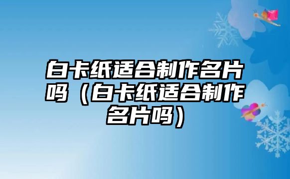 白卡紙適合制作名片嗎（白卡紙適合制作名片嗎）