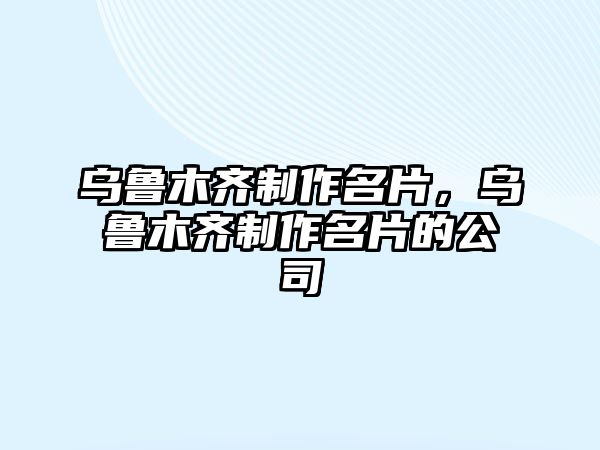 烏魯木齊制作名片，烏魯木齊制作名片的公司