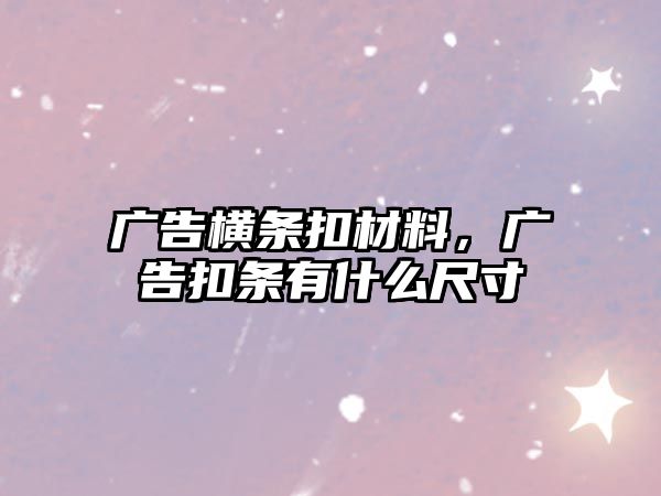 廣告橫條扣材料，廣告扣條有什么尺寸