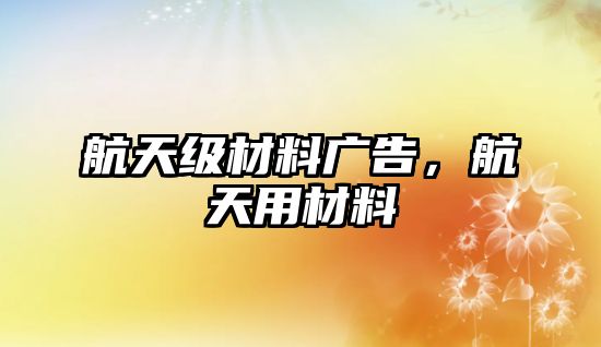 航天級(jí)材料廣告，航天用材料