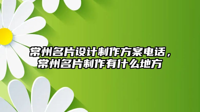 常州名片設計制作方案電話，常州名片制作有什么地方