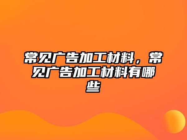 常見廣告加工材料，常見廣告加工材料有哪些