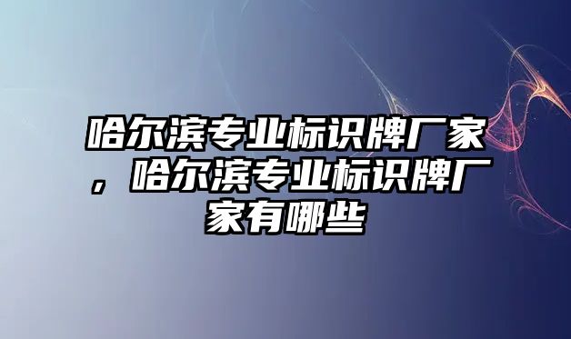 哈爾濱專業(yè)標識牌廠家，哈爾濱專業(yè)標識牌廠家有哪些